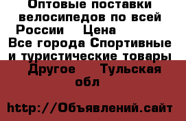 Оптовые поставки велосипедов по всей России  › Цена ­ 6 820 - Все города Спортивные и туристические товары » Другое   . Тульская обл.